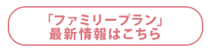 「ファミリープラン」最新情報はこちら